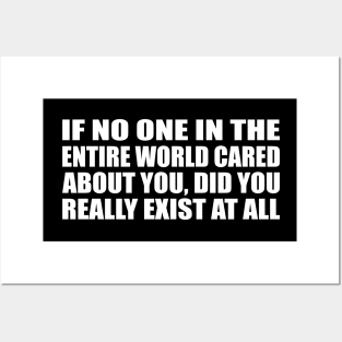 If no one in the entire world cared about you, did you really exist at all Posters and Art